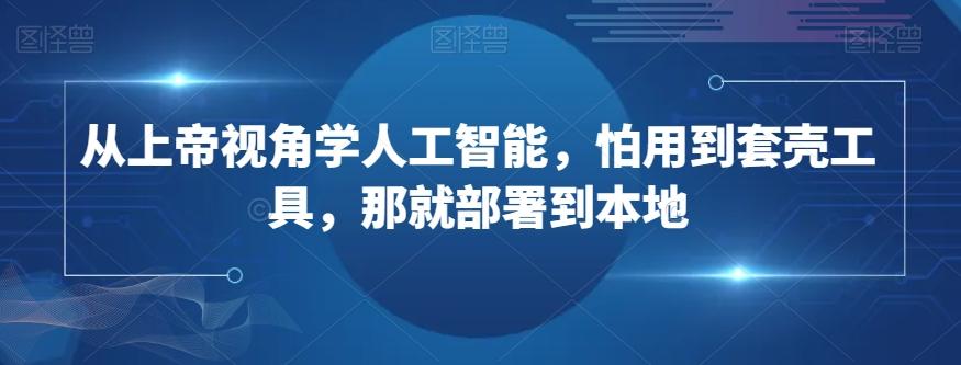 从上帝视角学人工智能，怕用到套壳工具，那就部署到本地-翻身站