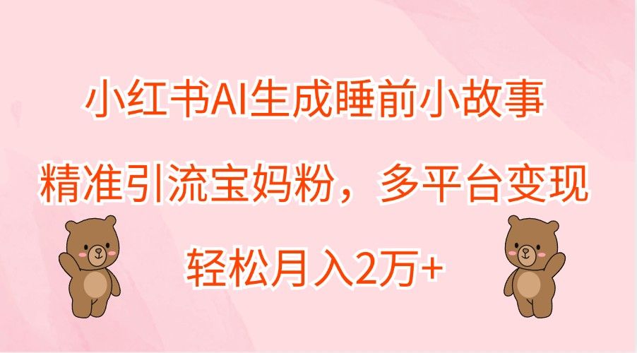 小红书AI生成睡前小故事，精准引流宝妈粉，多平台变现，轻松月入2万+-翻身站