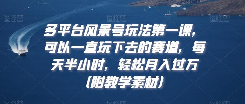 多平台风景号玩法第一课，可以一直玩下去的赛道，每天半小时，轻松月入过万（附教学素材）【揭秘】-翻身站