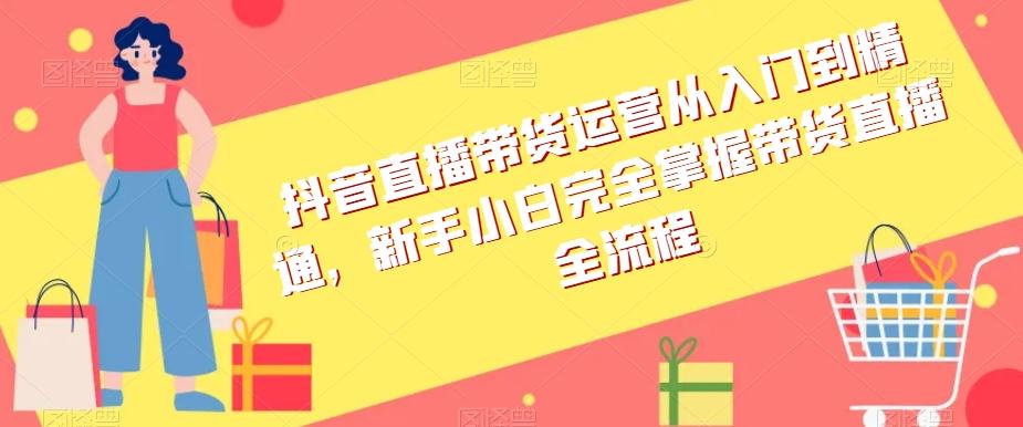抖音直播带货运营从入门到精通，新手小白完全掌握带货直播全流程-翻身站