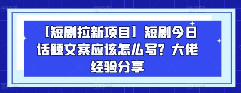 【短剧拉新项目】短剧今日话题文案应该怎么写？大佬经验分享-翻身站