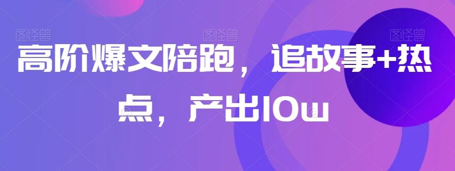 高阶爆文陪跑，追故事+热点，产出10w+-翻身站