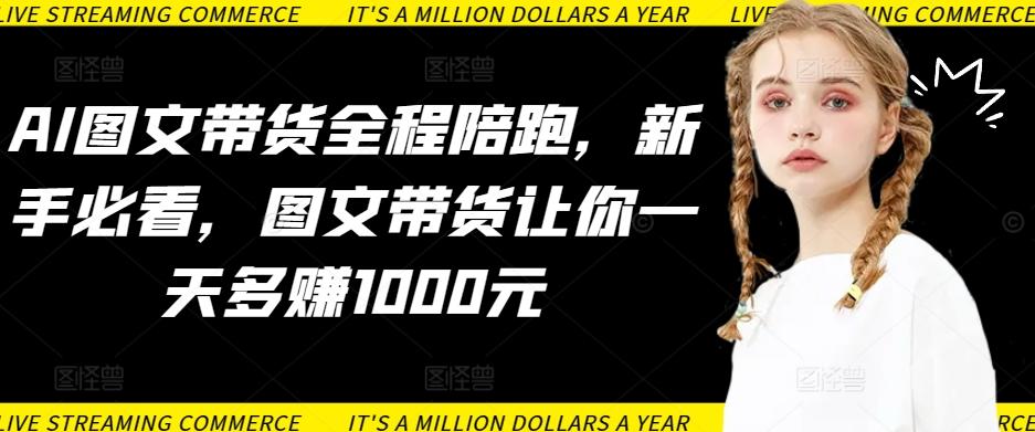 AI图文带货全程陪跑，新手必看，图文带货让你一天多赚1000元-翻身站