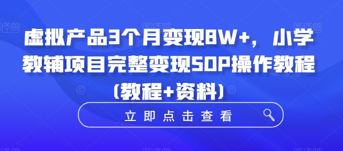 虚拟产品3个月变现8W+，小学教辅项目完整变现SOP操作教程(教程+资料)-翻身站