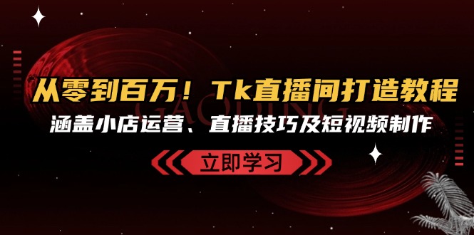 从零到百万！Tk直播间打造教程，涵盖小店运营、直播技巧及短视频制作-翻身站