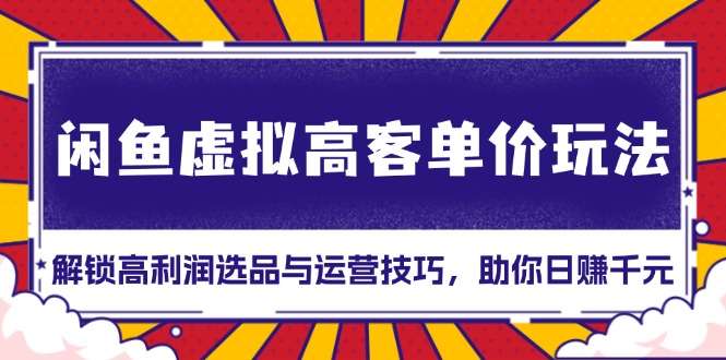 闲鱼虚拟高客单价玩法：解锁高利润选品与运营技巧，助你日赚千元！-翻身站