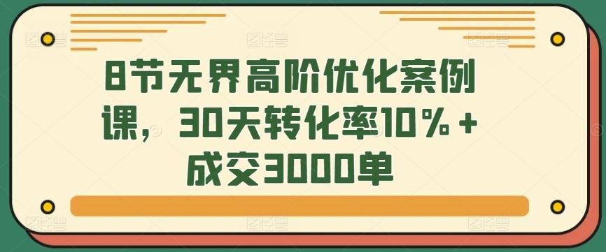 8节无界高阶优化案例课，30天转化率10%+成交3000单-翻身站