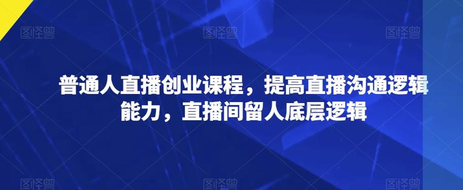 普通人直播创业课程，提高直播沟通逻辑能力，直播间留人底层逻辑-翻身站