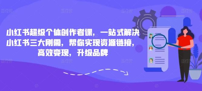 小红书超级个体创作者课，一站式解决小红书三大刚需，帮你实现资源链接，高效变现，升级品牌-翻身站