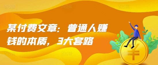 某付费文章：普通人赚钱的本质，3大套路-翻身站