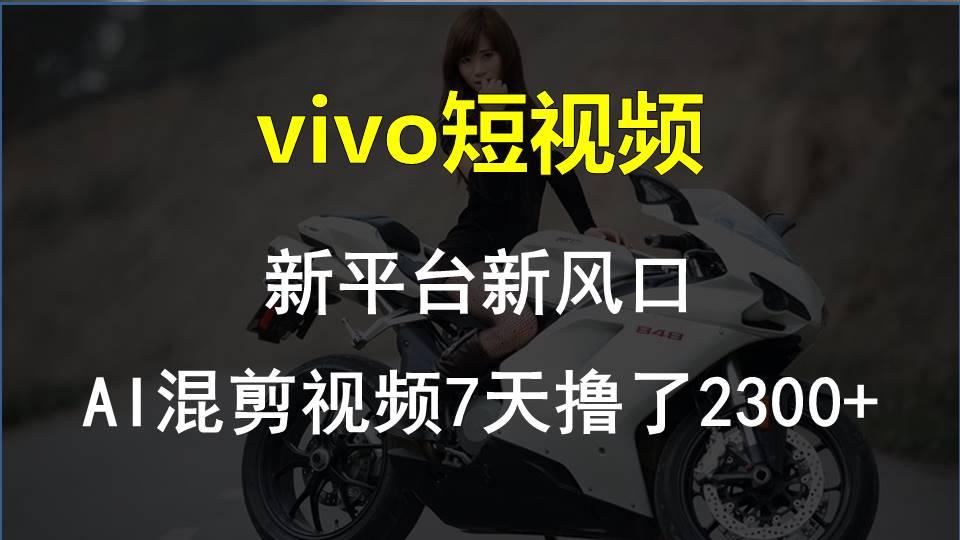 vivo短视频:新平台新风口，AI混剪视频7天撸了2300+-翻身站