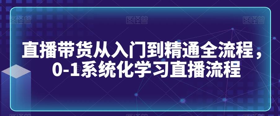 直播带货从入门到精通全流程，0-1系统化学习直播流程-翻身站