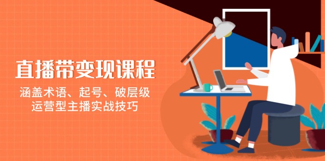 直播带变现课程，涵盖术语、起号、破层级，运营型主播实战技巧-翻身站