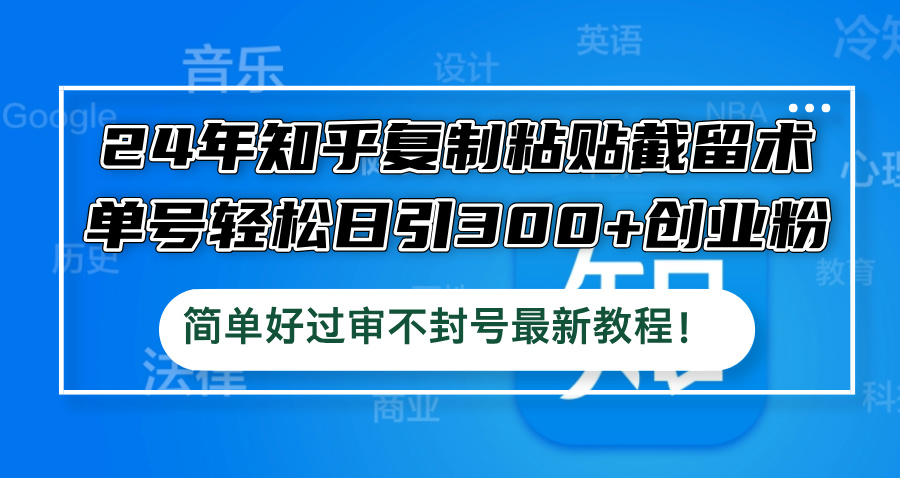 24年知乎复制粘贴截留术，单号轻松日引300+创业粉，简单好过审不封号最…-翻身站