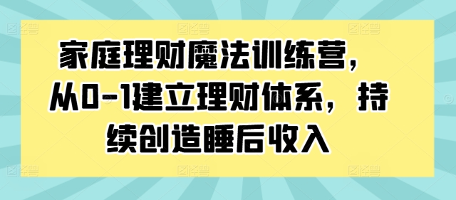 家庭理财魔法训练营，从0-1建立理财体系，持续创造睡后收入-翻身站