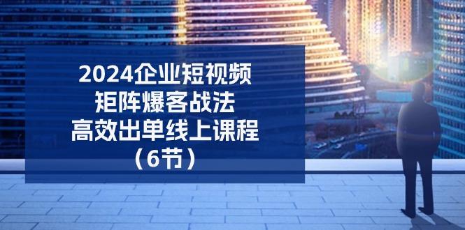 2024企业-短视频-矩阵 爆客战法，高效出单线上课程(6节-翻身站
