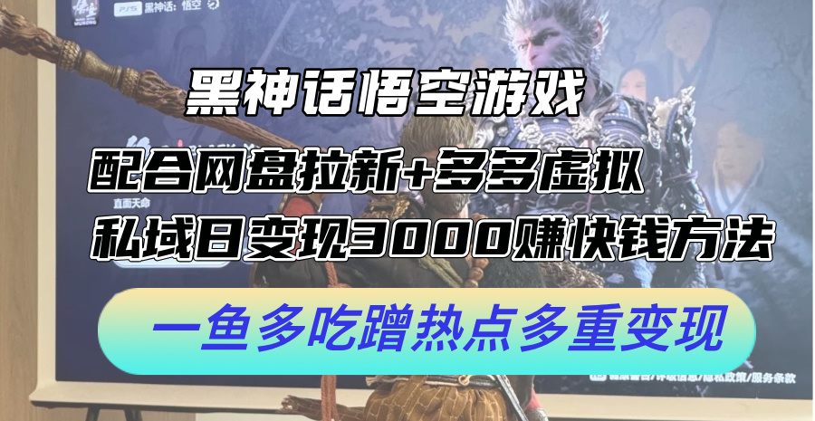 黑神话悟空游戏配合网盘拉新+多多虚拟+私域日变现3k+赚快钱方法，一鱼多吃蹭热点多重变现【揭秘】-翻身站