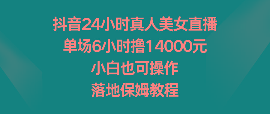 抖音24小时真人美女直播，单场6小时撸14000元，小白也可操作，落地保姆教程-翻身站