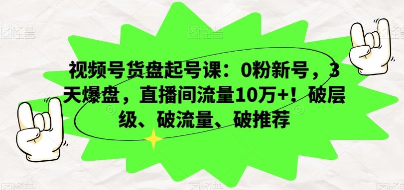 视频号货盘起号课：0粉新号，3天爆盘，直播间流量10万+！破层级、破流量、破推荐-翻身站