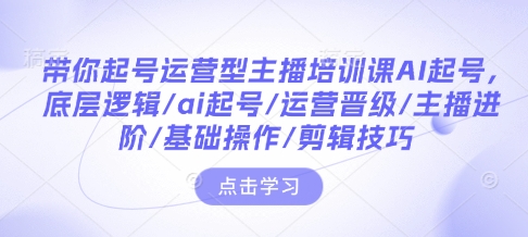 带你起号运营型主播培训课AI起号，底层逻辑/ai起号/运营晋级/主播进阶/基础操作/剪辑技巧-翻身站