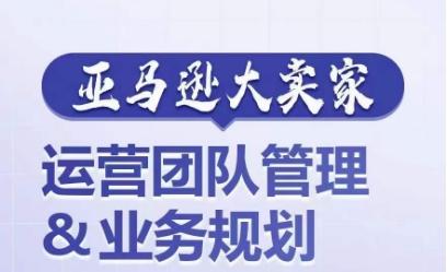 亚马逊大卖家-运营团队管理&业务规划，为你揭秘如何打造超强实力的运营团队-翻身站
