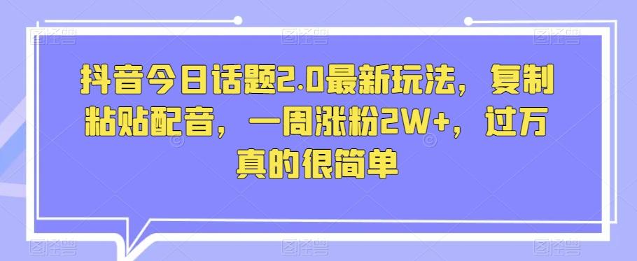 抖音今日话题2.0最新玩法，复制粘贴配音，一周涨粉2W+，过万真的很简单-翻身站