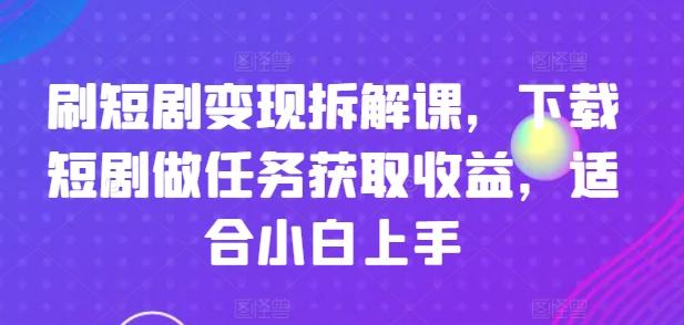 刷短剧变现拆解课，下载短剧做任务获取收益，适合小白上手-翻身站
