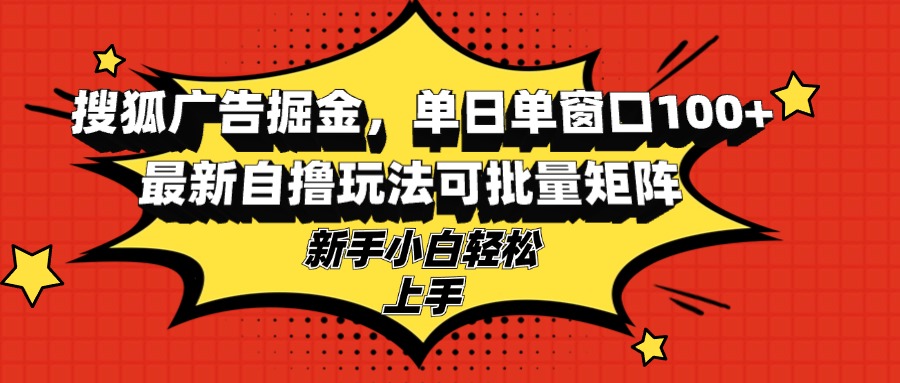 搜狐广告掘金，单日单窗口100+，最新自撸玩法可批量矩阵，适合新手小白-翻身站