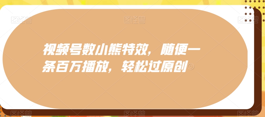 视频号数小熊特效，随便一条百万播放，轻松过原创-翻身站