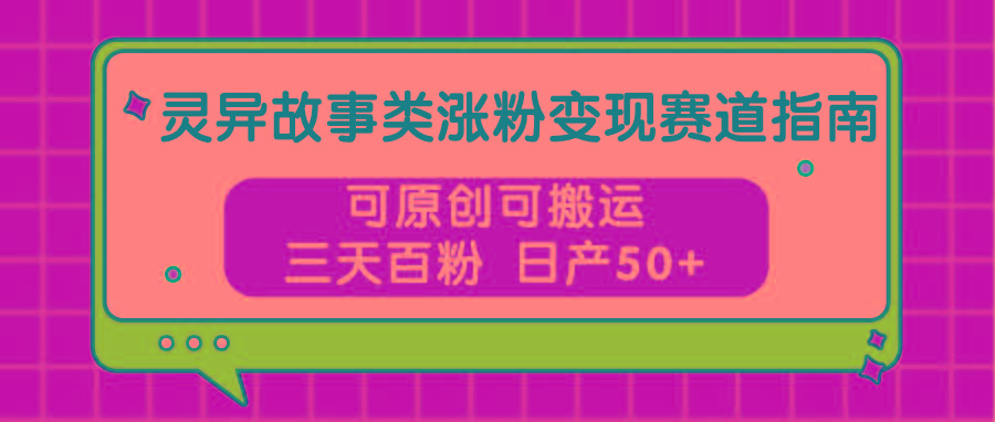 灵异故事类涨粉变现赛道指南，可原创可搬运，三天百粉 日产50+-翻身站