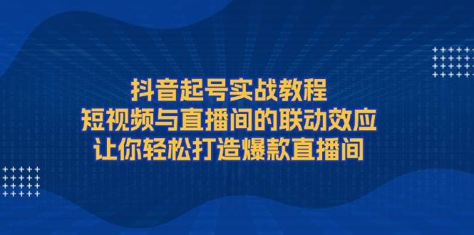抖音起号实战教程，短视频与直播间的联动效应，让你轻松打造爆款直播间-翻身站