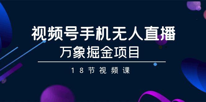 视频号手机无人直播-万象掘金项目(18节视频课)-翻身站