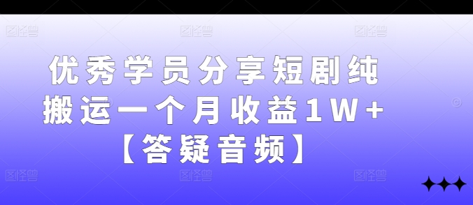 优秀学员分享短剧纯搬运一个月收益1W+【答疑音频】-翻身站