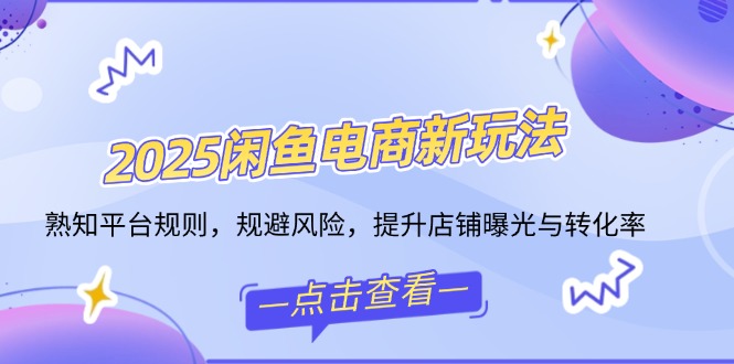 2025闲鱼电商新玩法，熟知平台规则，规避风险，提升店铺曝光与转化率-翻身站