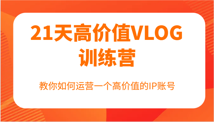 21天高价值VLOG训练营【第一期】，教你如何运营一个高价值的IP账号-翻身站
