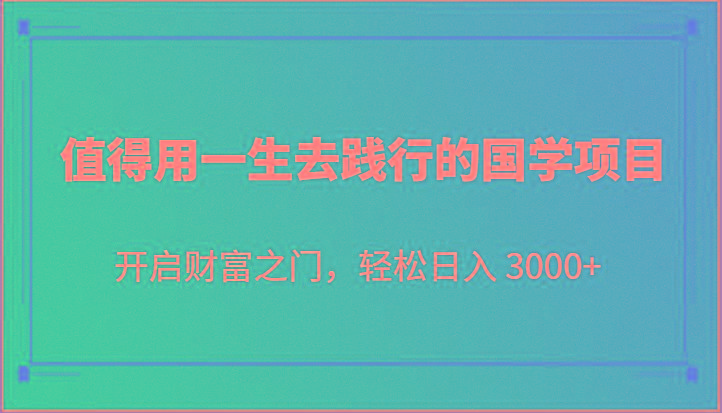值得用一生去践行的国学项目，开启财富之门，轻松日入 3000+-翻身站
