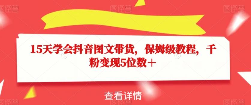 15天学会抖音图文带货，保姆级教程，千粉变现5位数＋-翻身站