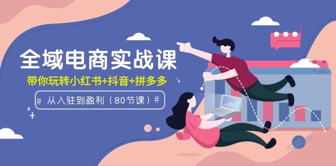(9529期)全域电商实战课：从入驻到盈利，带你玩转小红书+抖音+拼多多(80节课)-翻身站