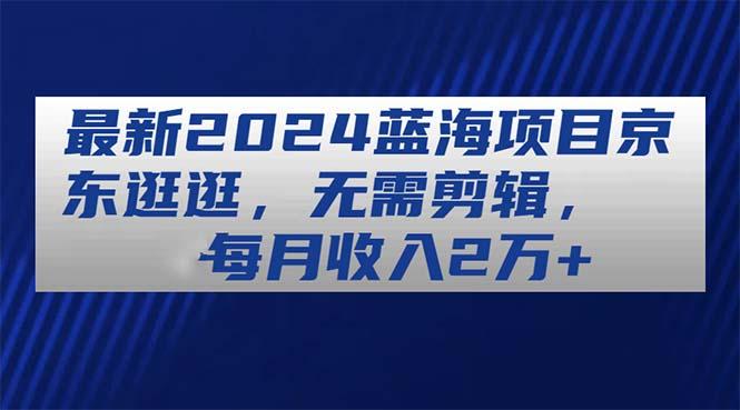 最新2024蓝海项目京东逛逛，无需剪辑，每月收入2万+-翻身站