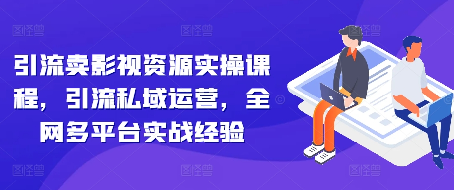 引流卖影视资源实操课程，引流私域运营，全网多平台实战经验-翻身站