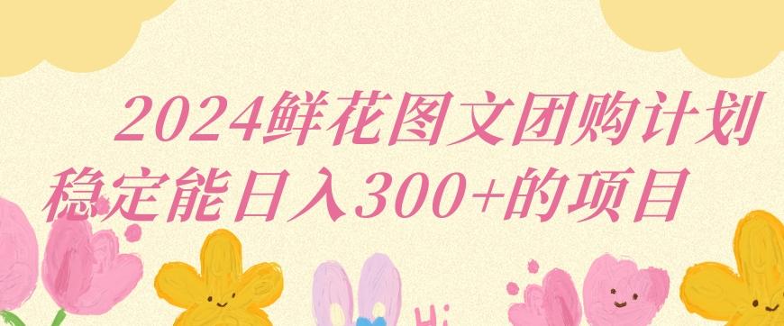 2024鲜花图文团购计划小白能稳定每日收入三位数的项目【揭秘】-翻身站