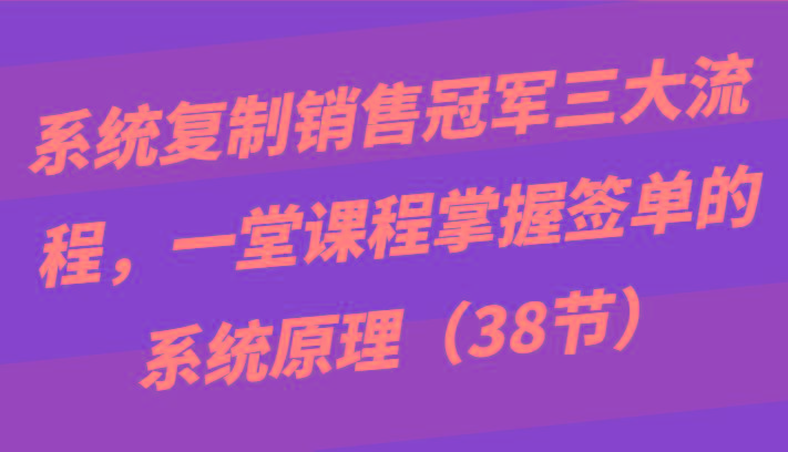 系统复制销售冠军三大流程，一堂课程掌握签单的系统原理(38节)-翻身站