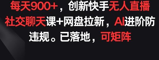 每天900+，创新快手无人直播社交聊天课+网盘拉新，AI进阶防违规 已落地 可矩阵【揭秘】-翻身站