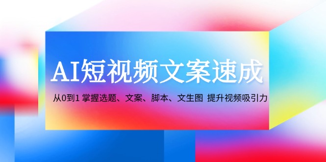 AI短视频文案速成：从0到1 掌握选题、文案、脚本、文生图 提升视频吸引力-翻身站