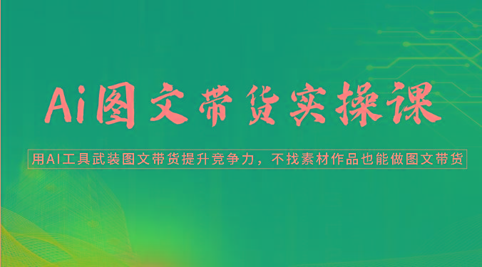 Ai图文带货实操课-用AI工具武装图文带货提升竞争力，不找素材作品也能做图文带货-翻身站