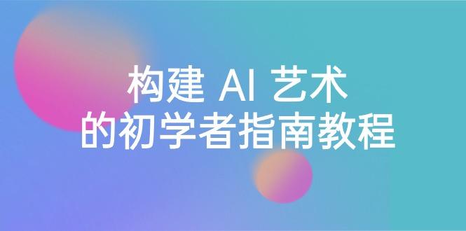 Stable Diffusion 101：构建 AI 艺术的初学者指南教程-16节课-中英字幕-翻身站
