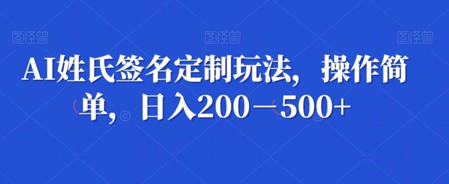 AI姓氏签名定制玩法，操作简单，日入200－500+-翻身站