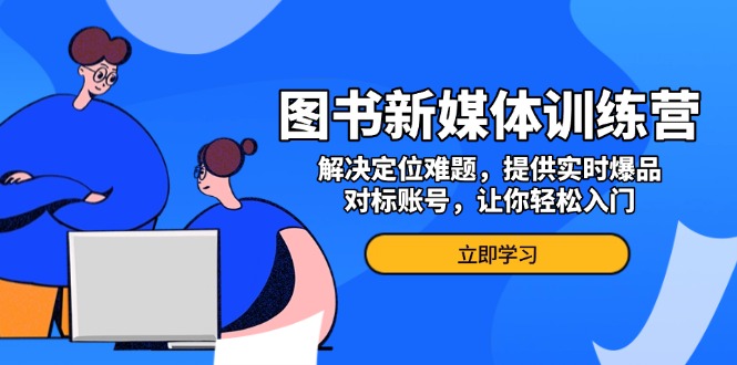 图书新媒体训练营，解决定位难题，提供实时爆品、对标账号，让你轻松入门-翻身站