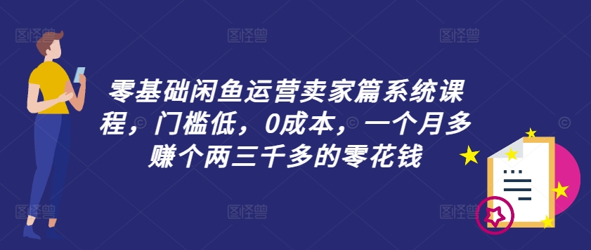 零基础闲鱼运营卖家篇系统课程，门槛低，0成本，一个月多赚个两三千多的零花钱-翻身站