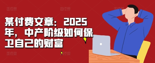 某付费文章：2025年，中产阶级如何保卫自己的财富-翻身站